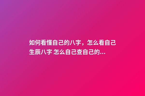 如何看懂自己的八字，怎么看自己生辰八字 怎么自己查自己的八字-第1張-觀點-玄機派